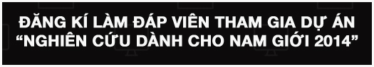 ĐĂNG KÍ LÀM ĐÁP VIÊN THAM GIA DỰ ÁN 'NGHIÊN CỨU DÀNH CHO NAM GIỚI 2014'